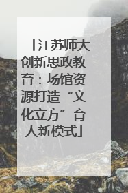 江苏师大创新思政教育：场馆资源打造“文化立方”育人新模式