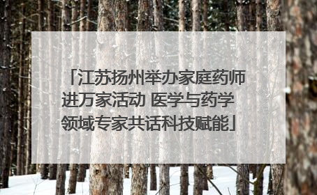 江苏扬州举办家庭药师进万家活动 医学与药学领域专家共话科技赋能
