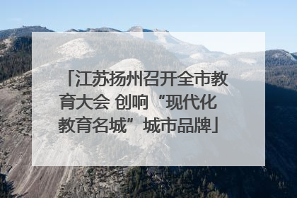 江苏扬州召开全市教育大会 创响“现代化教育名城”城市品牌