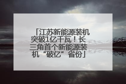 江苏新能源装机突破1亿千瓦！长三角首个新能源装机“破亿”省份