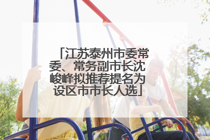 江苏泰州市委常委、常务副市长沈峻峰拟推荐提名为设区市市长人选