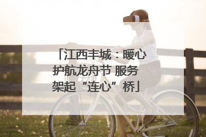 江西丰城：暖心护航龙舟节 服务架起“连心”桥