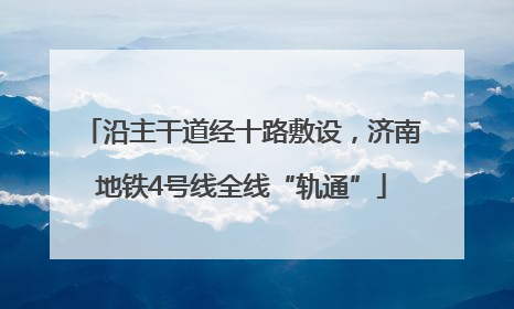 沿主干道经十路敷设，济南地铁4号线全线“轨通”