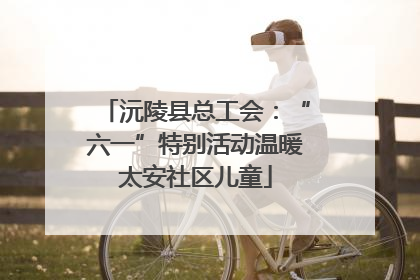 沅陵县总工会：“六一”特别活动温暖太安社区儿童