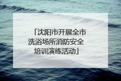 沈阳市开展全市洗浴场所消防安全培训演练活动