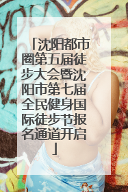 沈阳都市圈第五届徒步大会暨沈阳市第七届全民健身国际徒步节报名通道开启