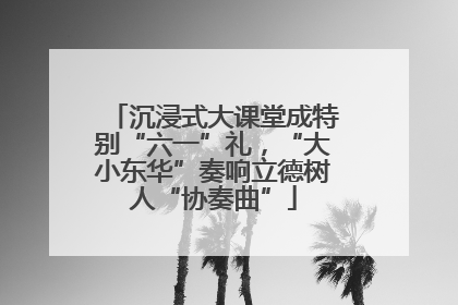 沉浸式大课堂成特别“六一”礼，“大小东华”奏响立德树人“协奏曲”