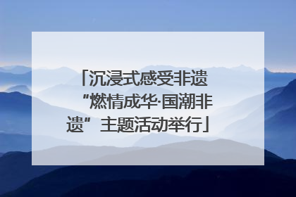沉浸式感受非遗 “燃情成华·国潮非遗”主题活动举行