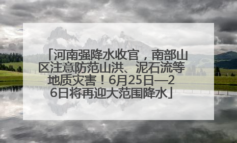 河南强降水收官，南部山区注意防范山洪、泥石流等地质灾害！6月25日—26日将再迎大范围降水
