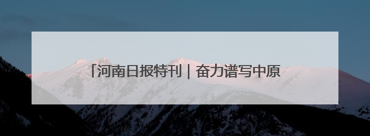 河南日报特刊｜奋力谱写中原大地推进中国式现代化新篇章
