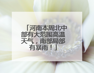 河南本周北中部有大范围高温天气，南部局部有暴雨！