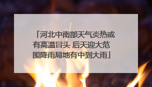 河北中南部天气炎热或有高温冒头 后天迎大范围降雨局地有中到大雨