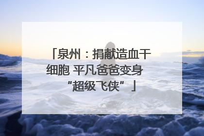 泉州：捐献造血干细胞 平凡爸爸变身“超级飞侠”