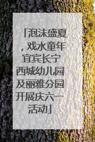 泡沫盛夏，戏水童年 宜宾长宁西城幼儿园及丽雅分园开展庆六一活动