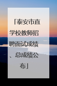 泰安市直学校教师招聘面试成绩、总成绩公布