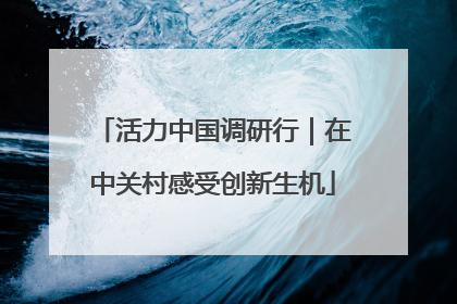 活力中国调研行｜在中关村感受创新生机