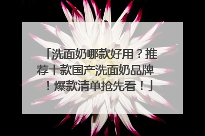 洗面奶哪款好用？推荐十款国产洗面奶品牌！爆款清单抢先看！