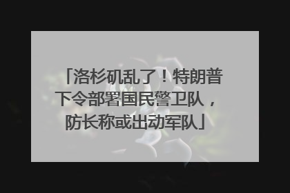 洛杉矶乱了！特朗普下令部署国民警卫队，防长称或出动军队