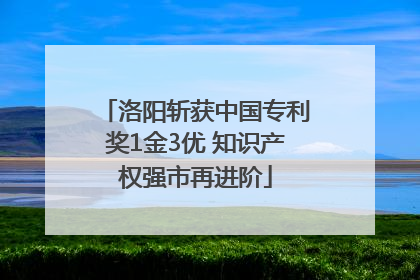 洛阳斩获中国专利奖1金3优 知识产权强市再进阶