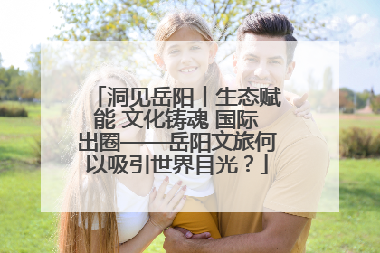 洞见岳阳丨生态赋能 文化铸魂 国际出圈——岳阳文旅何以吸引世界目光？