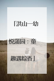 洪山一幼悦蒲园：童趣遇粽香