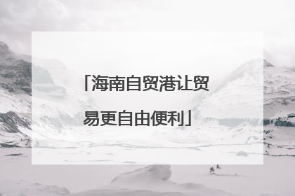 海南自贸港让贸易更自由便利