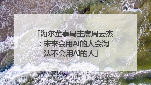 海尔董事局主席周云杰：未来会用AI的人会淘汰不会用AI的人