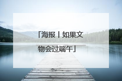 海报丨如果文物会过端午