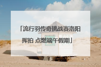 流行羽传奇挑战赛洛阳挥拍 点燃端午假期
