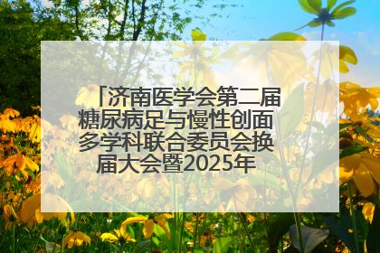 济南医学会第二届糖尿病足与慢性创面多学科联合委员会换届大会暨2025年学术年会成功举行