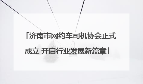 济南市网约车司机协会正式成立 开启行业发展新篇章