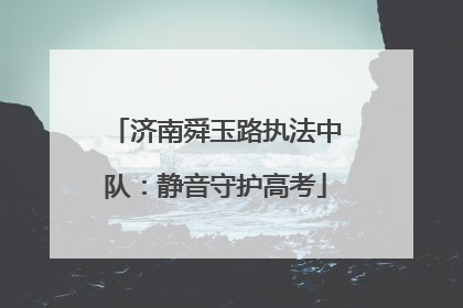 济南舜玉路执法中队：静音守护高考