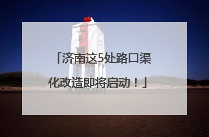 济南这5处路口渠化改造即将启动！