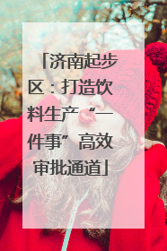 济南起步区：打造饮料生产“一件事”高效审批通道