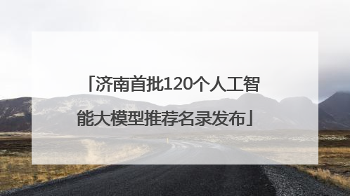 济南首批120个人工智能大模型推荐名录发布