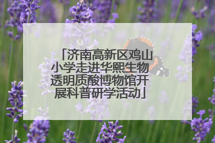济南高新区鸡山小学走进华熙生物透明质酸博物馆开展科普研学活动