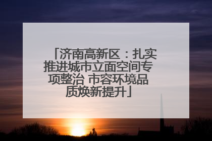 济南高新区：扎实推进城市立面空间专项整治 市容环境品质焕新提升