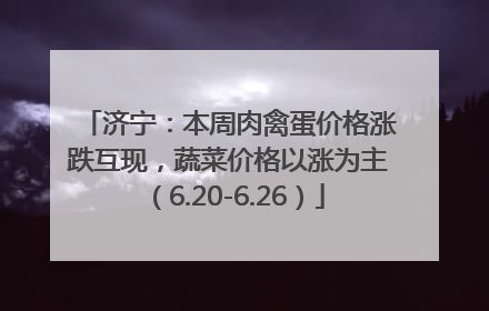 济宁：本周肉禽蛋价格涨跌互现，蔬菜价格以涨为主（6.20-6.26）