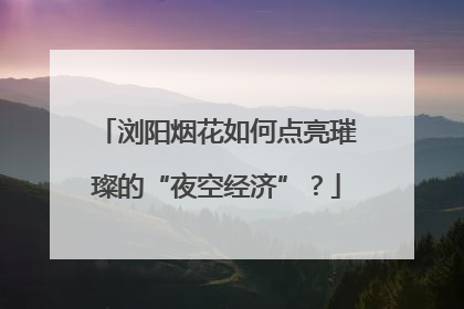 浏阳烟花如何点亮璀璨的“夜空经济”？