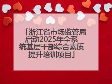 浙江省市场监管局启动2025年全系统基层干部综合素质提升培训项目