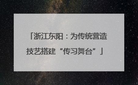浙江东阳：为传统营造技艺搭建“传习舞台”