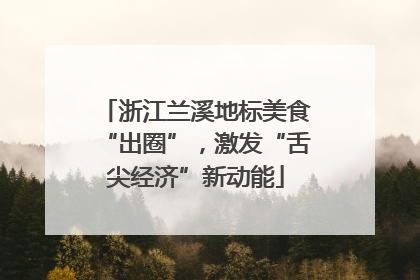 浙江兰溪地标美食“出圈”，激发“舌尖经济”新动能