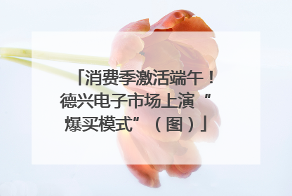 消费季激活端午！德兴电子市场上演“爆买模式”（图）