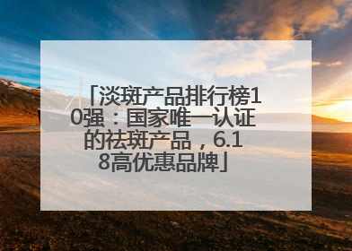 淡斑产品排行榜10强：国家唯一认证的祛斑产品，6.18高优惠品牌