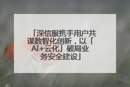 深信服携手用户共谋数智化创新，以「AI+云化」破局业务安全建设