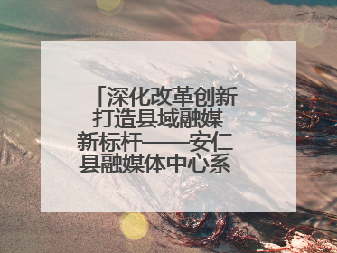 深化改革创新 打造县域融媒新标杆——安仁县融媒体中心系统性变革纪实