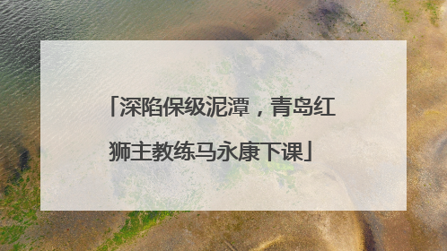 深陷保级泥潭，青岛红狮主教练马永康下课