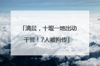 清晨，十堰一地出动干警！7人被拘传