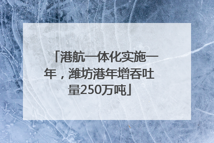 港航一体化实施一年，潍坊港年增吞吐量250万吨
