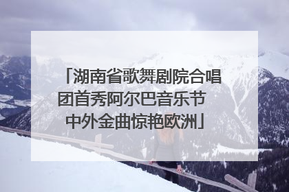湖南省歌舞剧院合唱团首秀阿尔巴音乐节 中外金曲惊艳欧洲